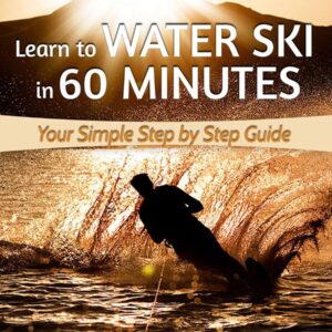 Learn to Water Ski in 60 Minutes: Your Simple Step by Step Guide to Waterskiing Success!