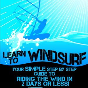 Learn to Windsurf: Your Simple Step by Step Guide to Riding the Wind in 2 Days or Less!